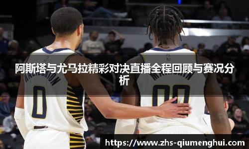 阿斯塔与尤马拉精彩对决直播全程回顾与赛况分析