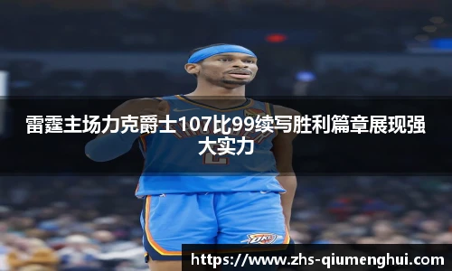 雷霆主场力克爵士107比99续写胜利篇章展现强大实力