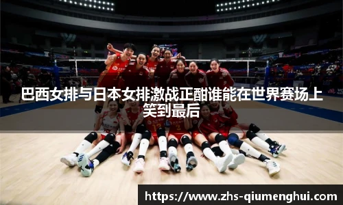 巴西女排与日本女排激战正酣谁能在世界赛场上笑到最后