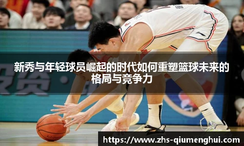 新秀与年轻球员崛起的时代如何重塑篮球未来的格局与竞争力