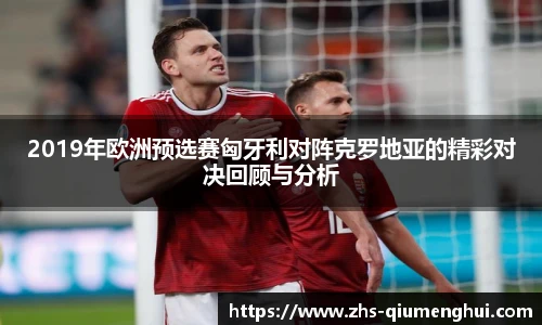 2019年欧洲预选赛匈牙利对阵克罗地亚的精彩对决回顾与分析