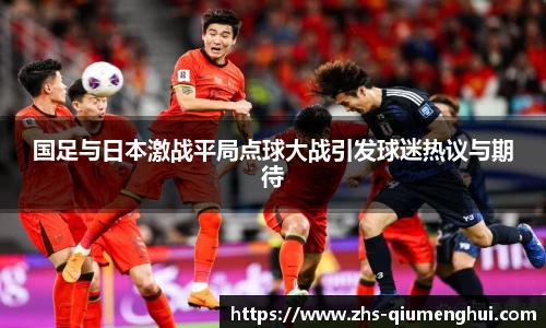 国足与日本激战平局点球大战引发球迷热议与期待