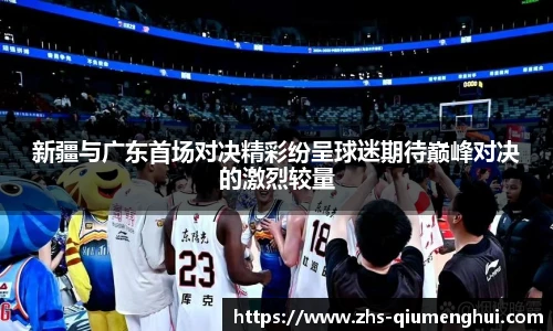 新疆与广东首场对决精彩纷呈球迷期待巅峰对决的激烈较量